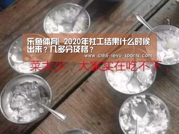 乐鱼体育|
2020年社工结果什么时候出来?几多分及格?(图1) 乐鱼体育