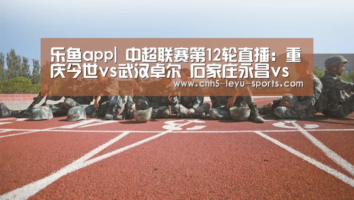乐鱼app|
中超联赛第12轮直播:重庆今世vs武汉卓尔 石家庄永昌vs上海上港(图4) 乐鱼体育