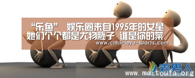 “乐鱼”
娱乐圈来自1995年的女星 她们个个都是尤物胚子 谁是你的菜(图3) 乐鱼app