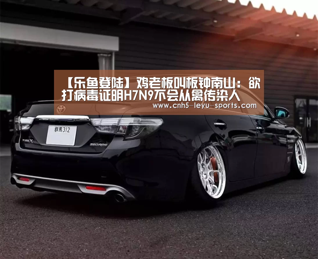 【乐鱼登陆】鸡老板叫板钟南山:欲打病毒证明H7N9不会从禽传染人(图1) 乐鱼