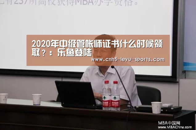 2020年中级管帐师证书什么时候领取?:乐鱼登陆(图3) 乐鱼