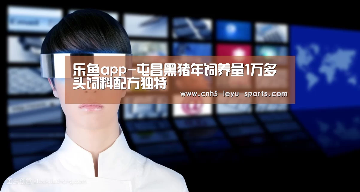 乐鱼app-屯昌黑猪年饲养量1万多头饲料配方独特(图3) 乐鱼体育