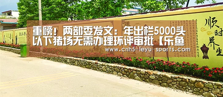 重磅!两部委发文:年出栏5000头以下猪场无需办理环评审批【乐鱼体育】(图1) 乐鱼登陆