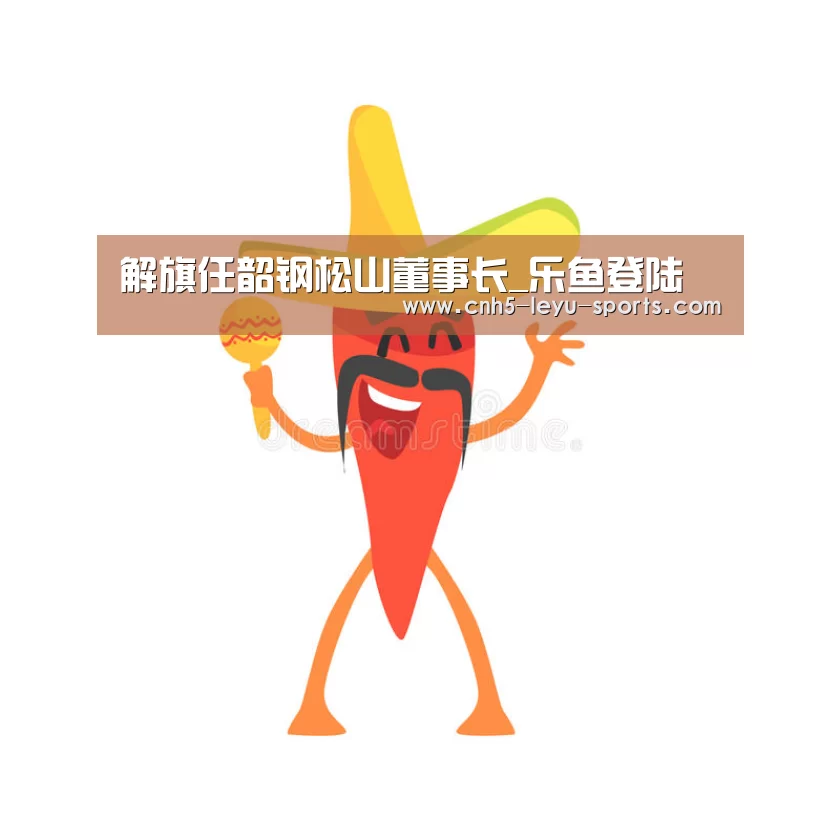 解旗任韶钢松山董事长_乐鱼登陆(图2) 乐鱼app