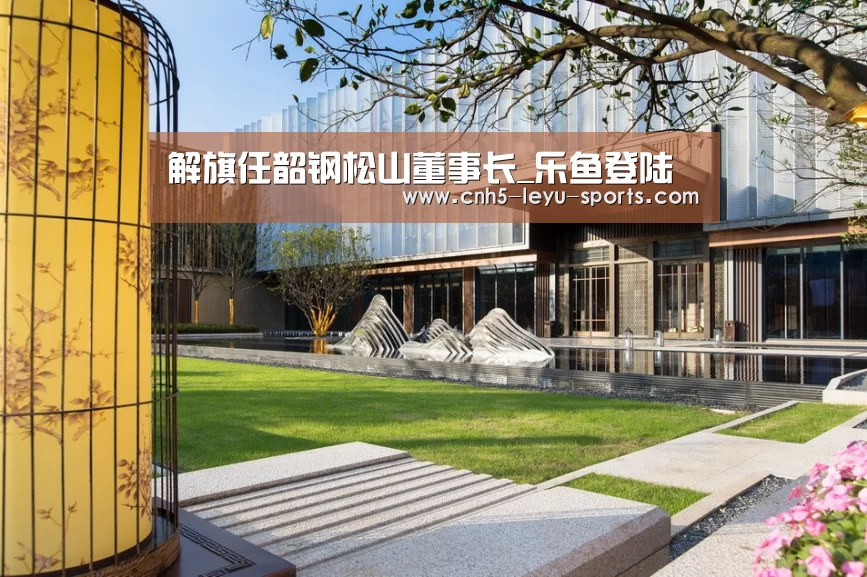 解旗任韶钢松山董事长_乐鱼登陆(图3) 乐鱼登陆