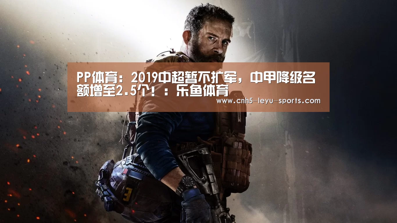 PP体育:2019中超暂不扩军,中甲降级名额增至2.5个!:乐鱼体育(图3) 乐鱼登陆