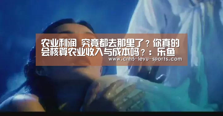 农业利润 究竟都去那里了?你真的会核算农业收入与成本吗?:乐鱼(图1) 乐鱼登陆