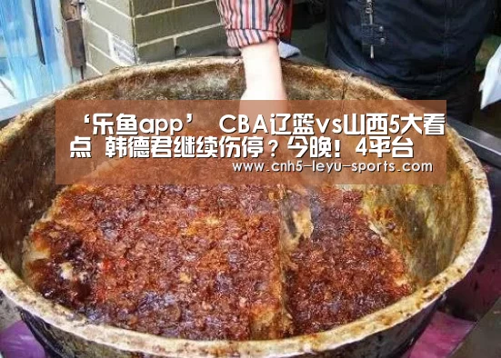 ‘乐鱼app’
CBA辽篮vs山西5大看点 韩德君继续伤停?今晚!4平台直播(图1) 乐鱼