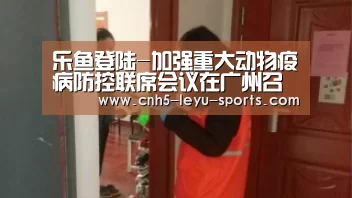 乐鱼登陆-加强重大动物疫病防控联席会议在广州召开(图1) 乐鱼app
