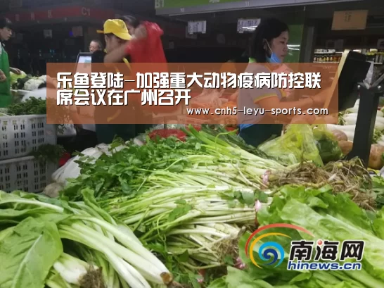 乐鱼登陆-加强重大动物疫病防控联席会议在广州召开(图4) 乐鱼