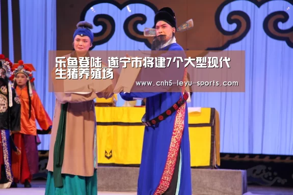 乐鱼登陆_遂宁市将建7个大型现代生猪养殖场(图2) 乐鱼体育